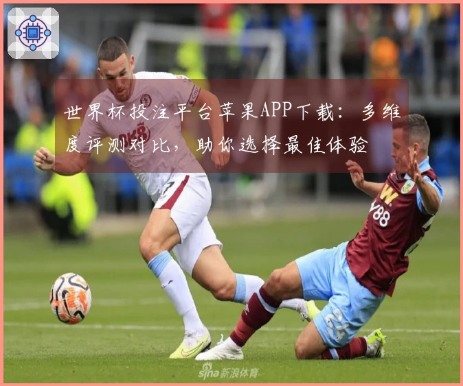 世界杯投注平台苹果APP下载：多维度评测对比，助你选择最佳体验