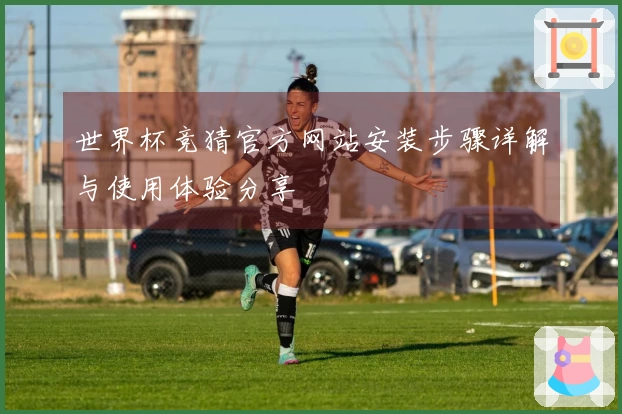 世界杯竞猜官方网站安装步骤详解与使用体验分享
