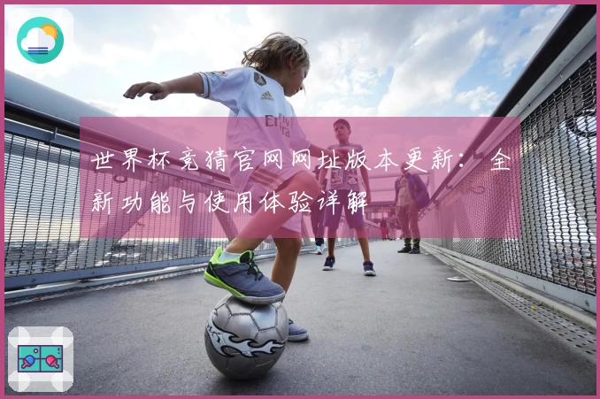世界杯竞猜官网网址版本更新：全新功能与使用体验详解