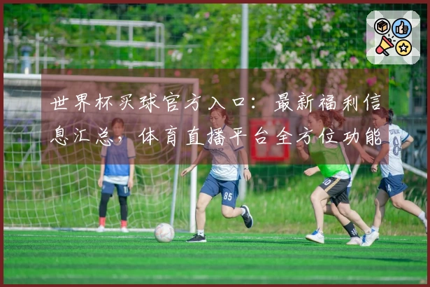 世界杯买球官方入口：最新福利信息汇总，体育直播平台全方位功能介绍与使用指南