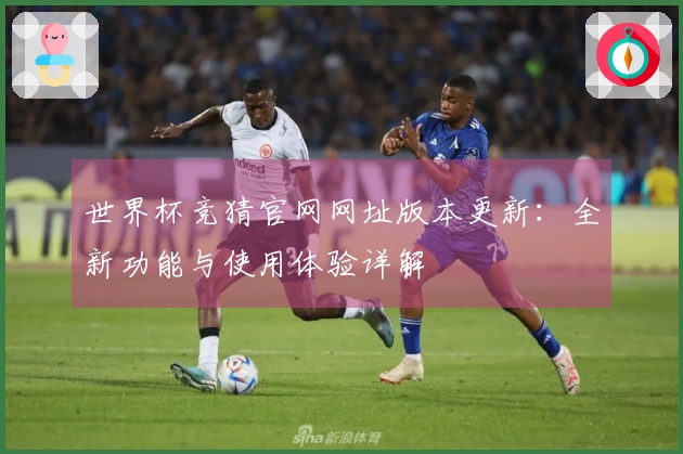 世界杯竞猜官网网址版本更新:全新功能与使用体验详解