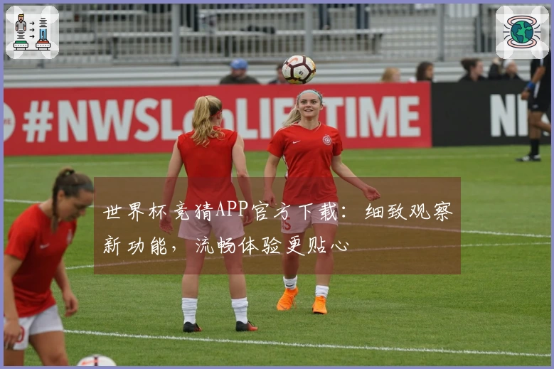 世界杯竞猜APP官方下载：细致观察新功能，流畅体验更贴心