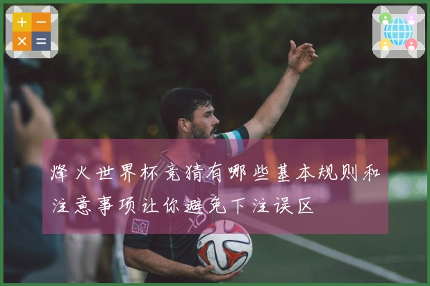烽火世界杯竞猜有哪些基本规则和注意事项让你避免下注误区