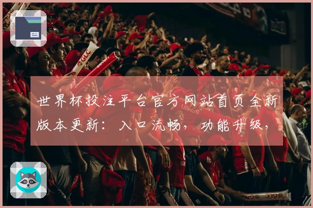 世界杯投注平台官方网站首页全新版本更新：入口流畅，功能升级，体验更佳
