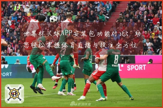 世界杯买球APP安装包功能对比：助您轻松掌握体育直播与投注全方位体验