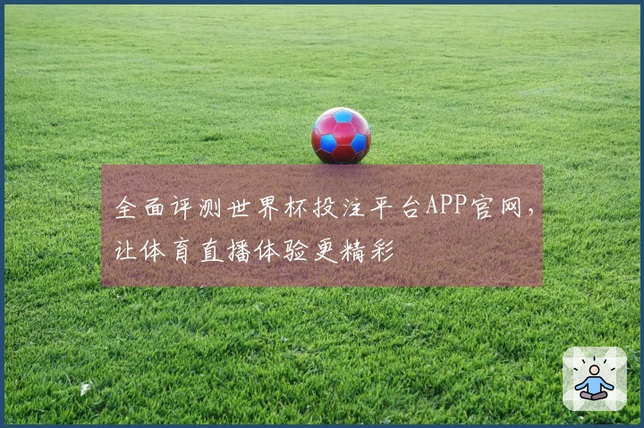 全面评测世界杯投注平台APP官网,让体育直播体验更精彩