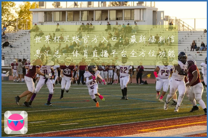 世界杯买球官方入口：最新福利信息汇总，体育直播平台全方位功能介绍与使用指南