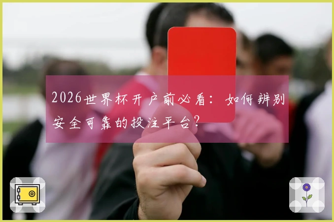 2026世界杯开户前必看：如何辨别安全可靠的投注平台？