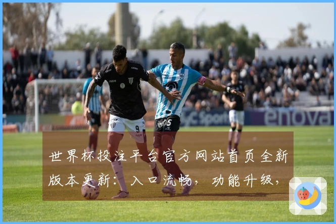 世界杯投注平台官方网站首页全新版本更新:入口流畅,功能升级,体验更佳