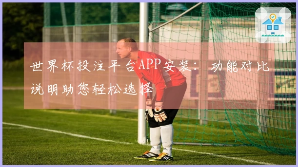 世界杯投注平台APP安装：功能对比说明助您轻松选择