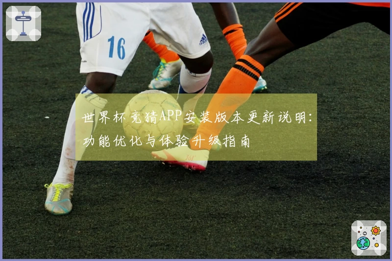 世界杯竞猜APP安装版本更新说明：功能优化与体验升级指南