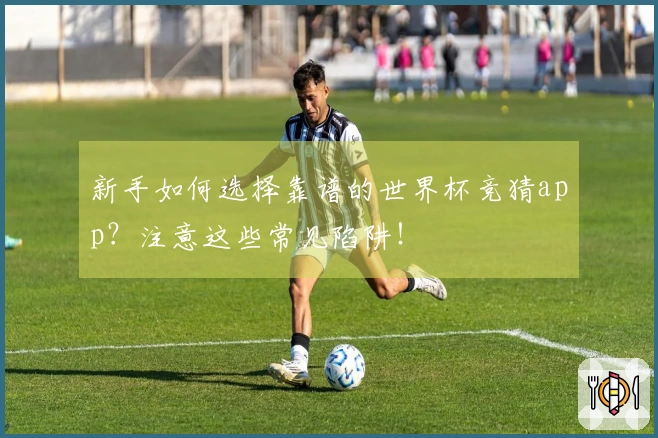 新手如何选择靠谱的世界杯竞猜app？注意这些常见陷阱！