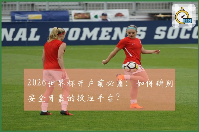 2026世界杯开户前必看:如何辨别安全可靠的投注平台?