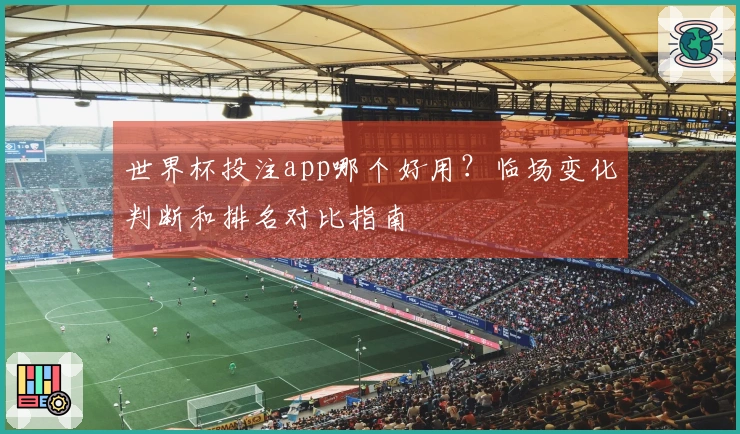 世界杯投注app哪个好用?临场变化判断和排名对比指南